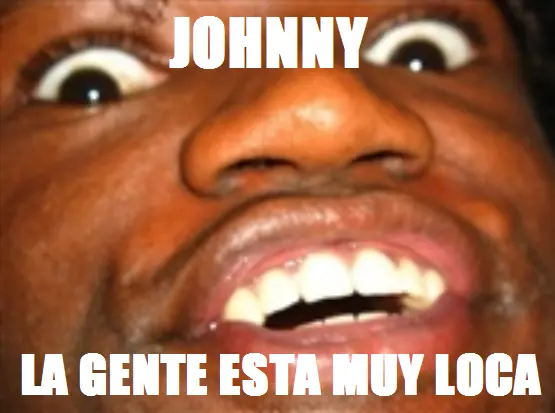 Johnny... la gente esta muy loca
