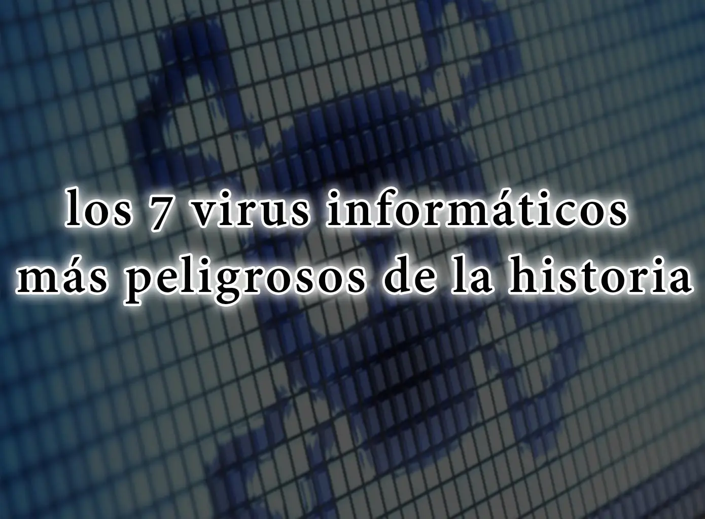 los 7 virus informáticos más peligrosos de la historia