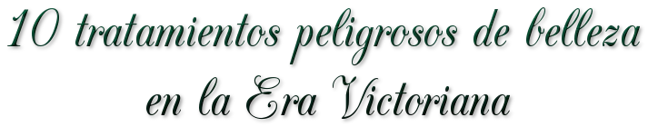 10 tratamientos peligrosos de belleza en la era victoriana