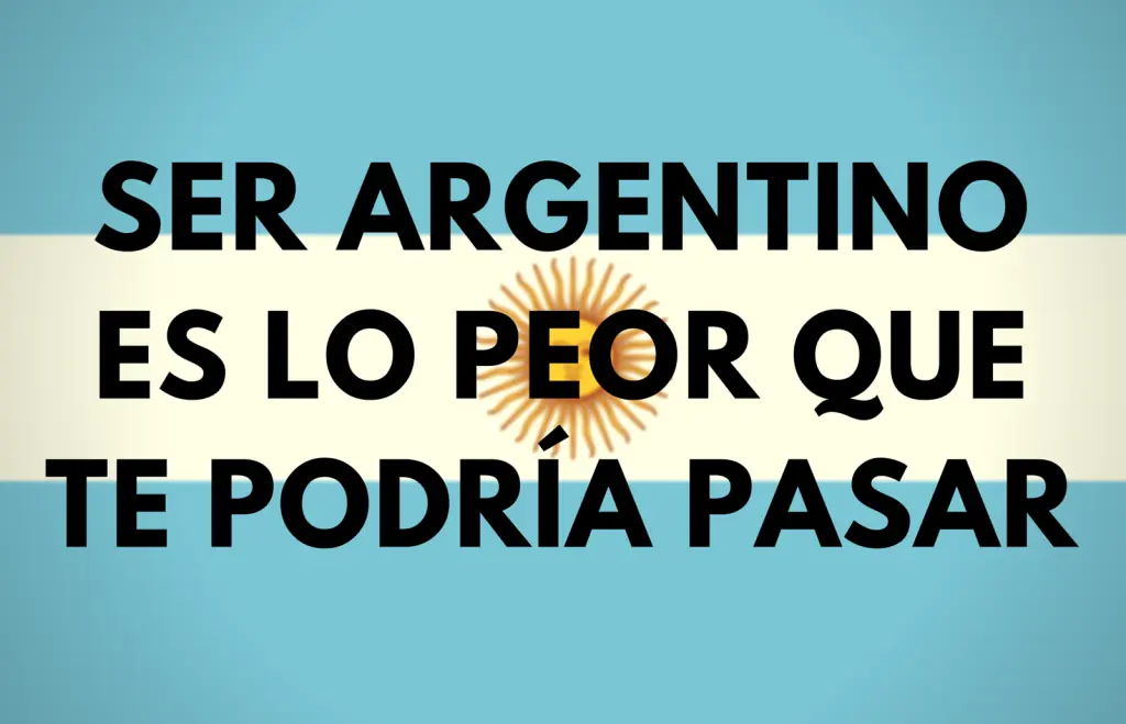 Ser Argentino Es Lo Peor Que Te Podría Pasar